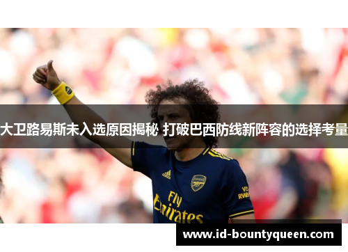 大卫路易斯未入选原因揭秘 打破巴西防线新阵容的选择考量 大卫路易斯未入选原因揭秘 打破巴西防线新阵容的选择考量