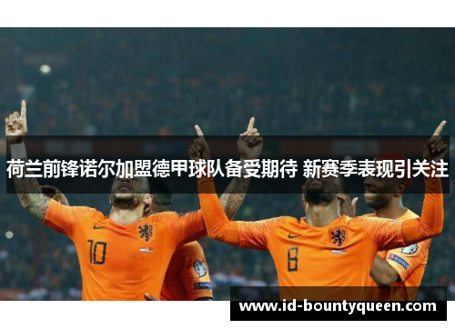 荷兰前锋诺尔加盟德甲球队备受期待 新赛季表现引关注