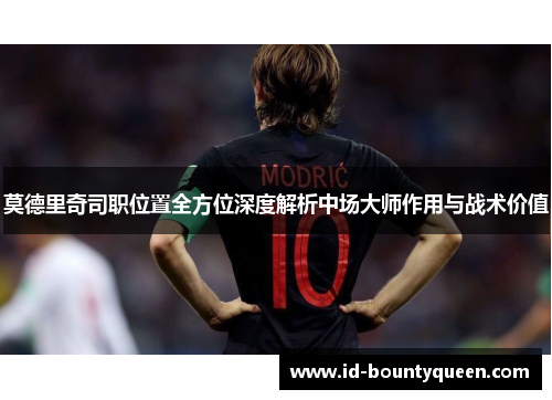 莫德里奇司职位置全方位深度解析中场大师作用与战术价值