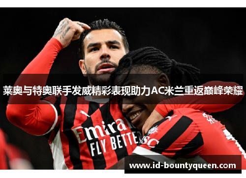 莱奥与特奥联手发威精彩表现助力AC米兰重返巅峰荣耀 莱奥与特奥联手发威精彩表现助力AC米兰重返巅峰荣耀