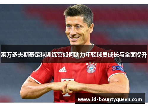莱万多夫斯基足球训练营如何助力年轻球员成长与全面提升 莱万多夫斯基足球训练营如何助力年轻球员成长与全面提升