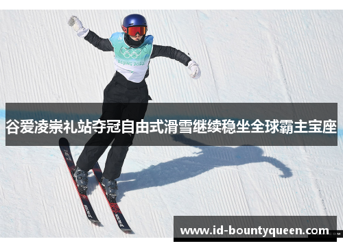谷爱凌崇礼站夺冠自由式滑雪继续稳坐全球霸主宝座 谷爱凌崇礼站夺冠自由式滑雪继续稳坐全球霸主宝座