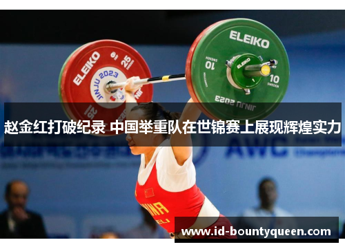 赵金红打破纪录 中国举重队在世锦赛上展现辉煌实力 赵金红打破纪录 中国举重队在世锦赛上展现辉煌实力