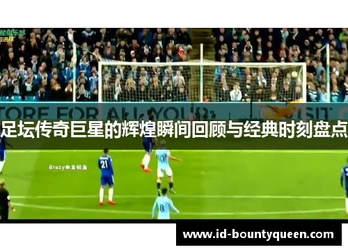 足坛传奇巨星的辉煌瞬间回顾与经典时刻盘点 足坛传奇巨星的辉煌瞬间回顾与经典时刻盘点