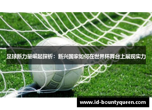 足球新力量崛起探析:新兴国家如何在世界杯舞台上展现实力 足球新力量崛起探析:新兴国家如何在世界杯舞台上展现实力