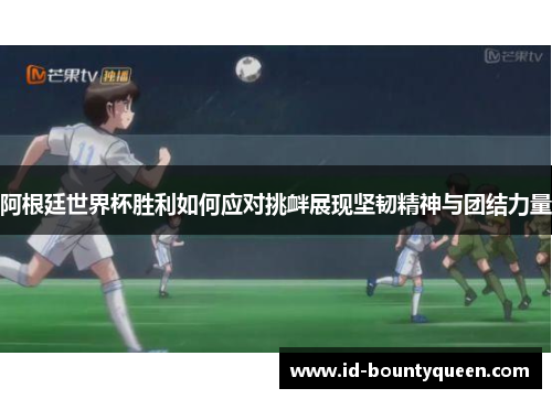 阿根廷世界杯胜利如何应对挑衅展现坚韧精神与团结力量