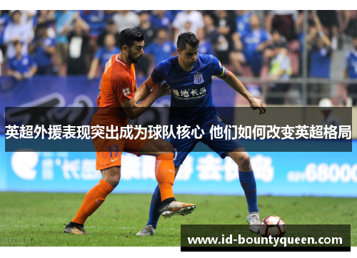 英超外援表现突出成为球队核心 他们如何改变英超格局