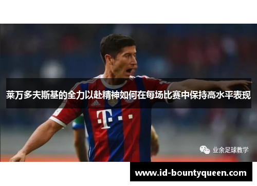 莱万多夫斯基的全力以赴精神如何在每场比赛中保持高水平表现 莱万多夫斯基的全力以赴精神如何在每场比赛中保持高水平表现