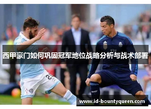 西甲豪门如何巩固冠军地位战略分析与战术部署 西甲豪门如何巩固冠军地位战略分析与战术部署