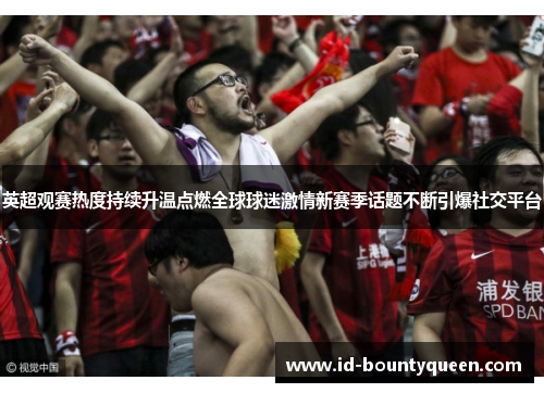 英超观赛热度持续升温点燃全球球迷激情新赛季话题不断引爆社交平台 英超观赛热度持续升温点燃全球球迷激情新赛季话题不断引爆社交平台