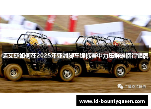 诺艾莎如何在2025年亚洲脚车锦标赛中力压群雄摘得银牌