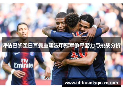 评估巴黎圣日耳曼重建法甲冠军争夺潜力与挑战分析