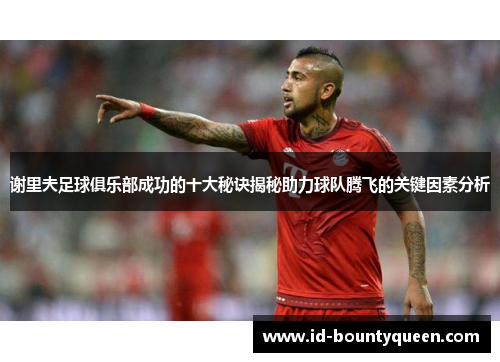 谢里夫足球俱乐部成功的十大秘诀揭秘助力球队腾飞的关键因素分析 谢里夫足球俱乐部成功的十大秘诀揭秘助力球队腾飞的关键因素分析