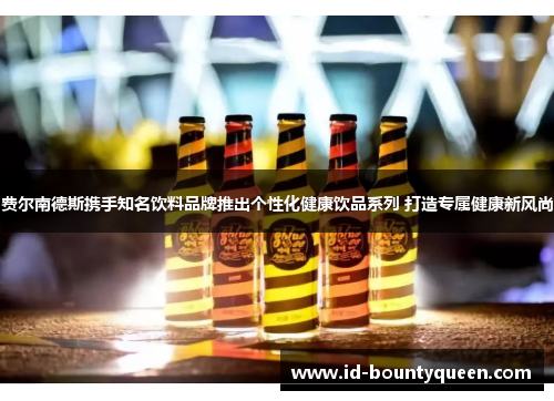 费尔南德斯携手知名饮料品牌推出个性化健康饮品系列 打造专属健康新风尚 费尔南德斯携手知名饮料品牌推出个性化健康饮品系列 打造专属健康新风尚