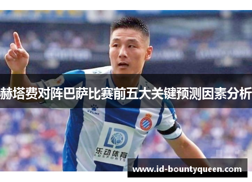 赫塔费对阵巴萨比赛前五大关键预测因素分析 赫塔费对阵巴萨比赛前五大关键预测因素分析