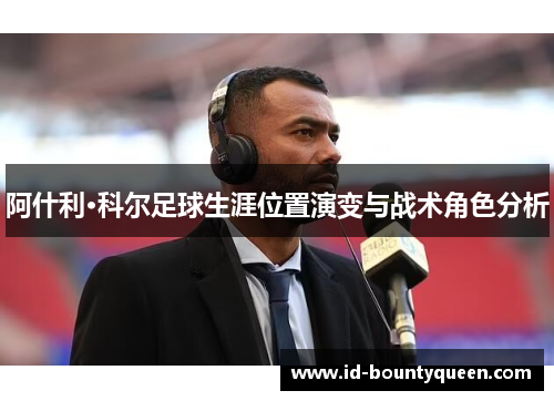 阿什利·科尔足球生涯位置演变与战术角色分析 阿什利·科尔足球生涯位置演变与战术角色分析