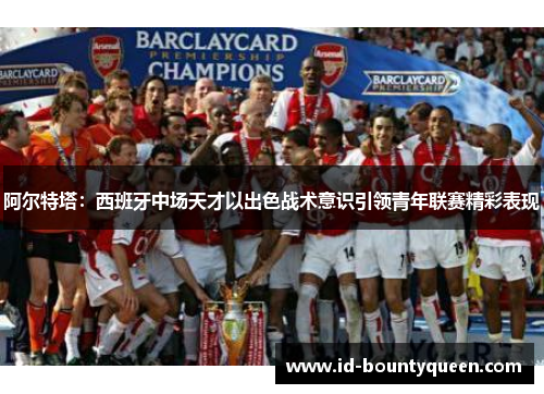 阿尔特塔:西班牙中场天才以出色战术意识引领青年联赛精彩表现 阿尔特塔:西班牙中场天才以出色战术意识引领青年联赛精彩表现