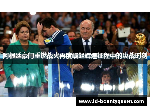阿根廷豪门重燃战火再度崛起辉煌征程中的决战时刻