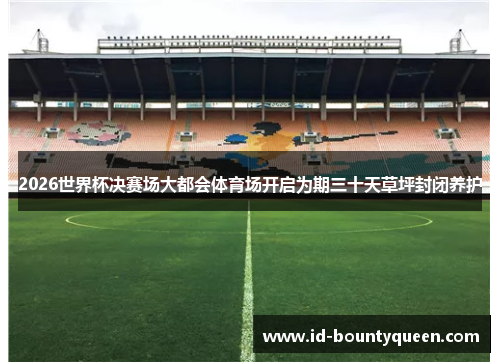 2026世界杯决赛场大都会体育场开启为期三十天草坪封闭养护 2026世界杯决赛场大都会体育场开启为期三十天草坪封闭养护