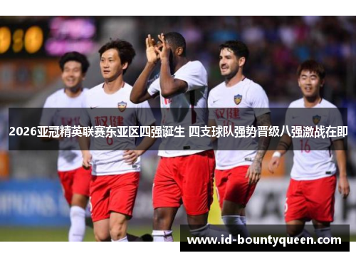 2026亚冠精英联赛东亚区四强诞生 四支球队强势晋级八强激战在即