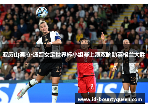 亚历山德拉·波普女足世界杯小组赛上演双响助英格兰大胜