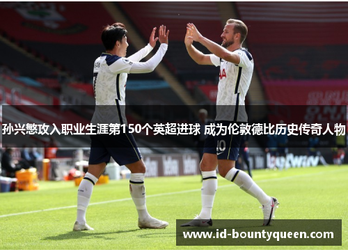 孙兴慜攻入职业生涯第150个英超进球 成为伦敦德比历史传奇人物