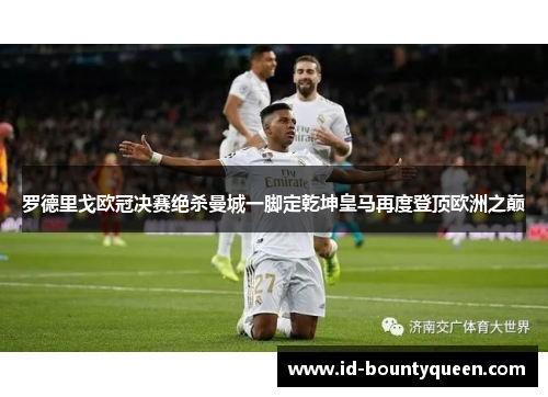 罗德里戈欧冠决赛绝杀曼城一脚定乾坤皇马再度登顶欧洲之巅