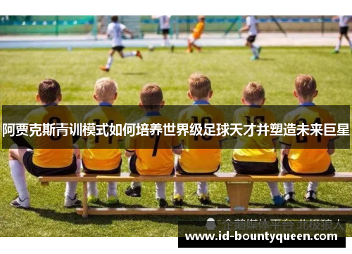 阿贾克斯青训模式如何培养世界级足球天才并塑造未来巨星
