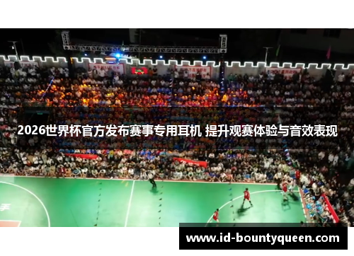 2026世界杯官方发布赛事专用耳机 提升观赛体验与音效表现