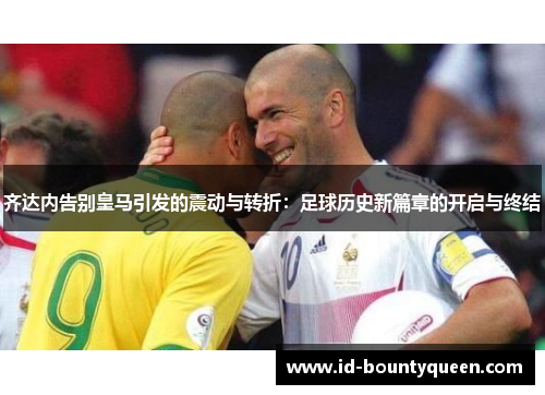 齐达内告别皇马引发的震动与转折:足球历史新篇章的开启与终结 齐达内告别皇马引发的震动与转折:足球历史新篇章的开启与终结