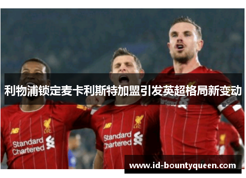 利物浦锁定麦卡利斯特加盟引发英超格局新变动 利物浦锁定麦卡利斯特加盟引发英超格局新变动
